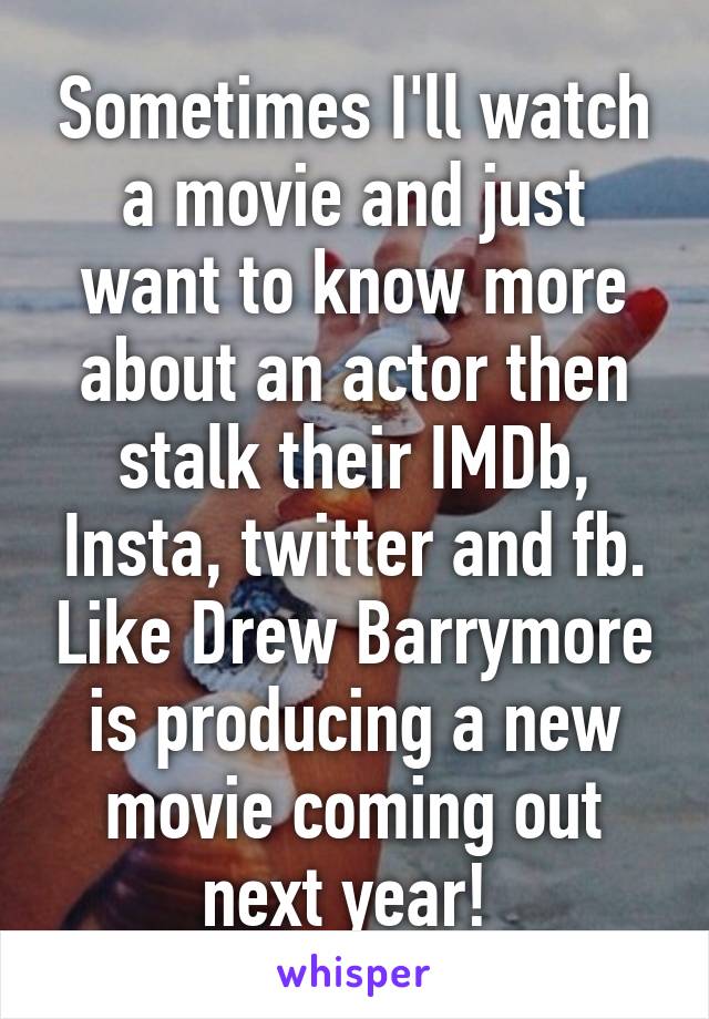 Sometimes I'll watch a movie and just want to know more about an actor then stalk their IMDb, Insta, twitter and fb. Like Drew Barrymore is producing a new movie coming out next year! 