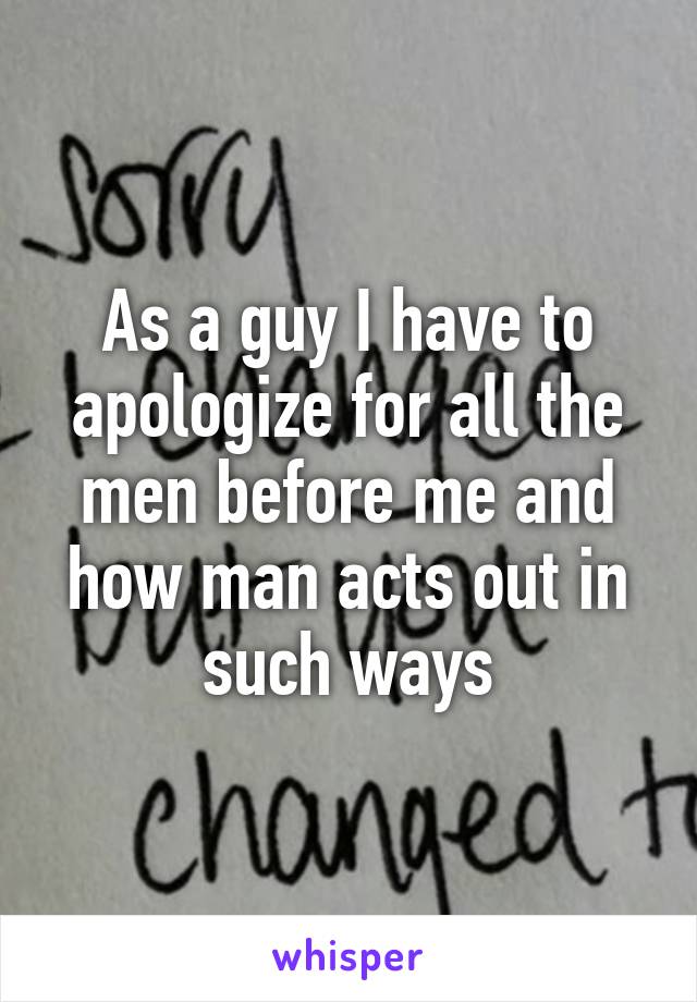 As a guy I have to apologize for all the men before me and how man acts out in such ways