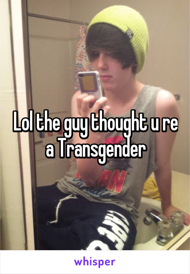 Lol the guy thought u re a Transgender