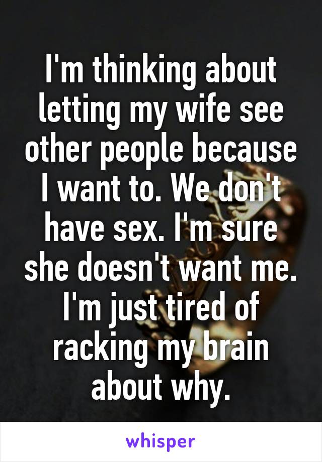 I'm thinking about letting my wife see other people because I want to. We don't have sex. I'm sure she doesn't want me. I'm just tired of racking my brain about why.