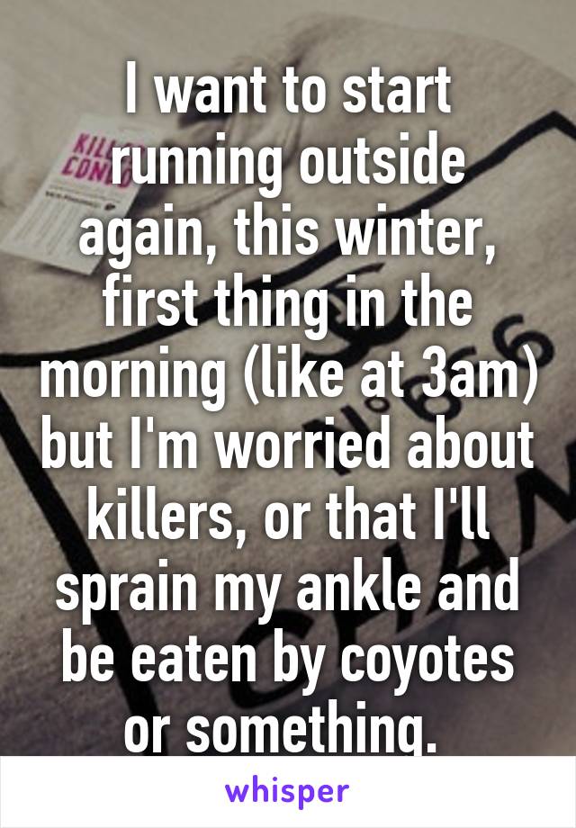 I want to start running outside again, this winter, first thing in the morning (like at 3am) but I'm worried about killers, or that I'll sprain my ankle and be eaten by coyotes or something. 