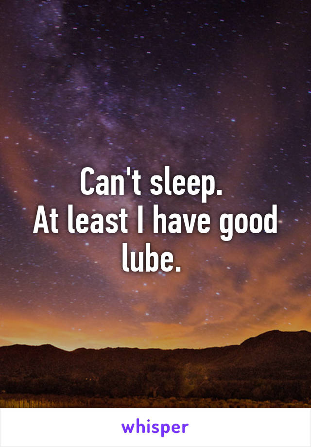 Can't sleep. 
At least I have good lube. 