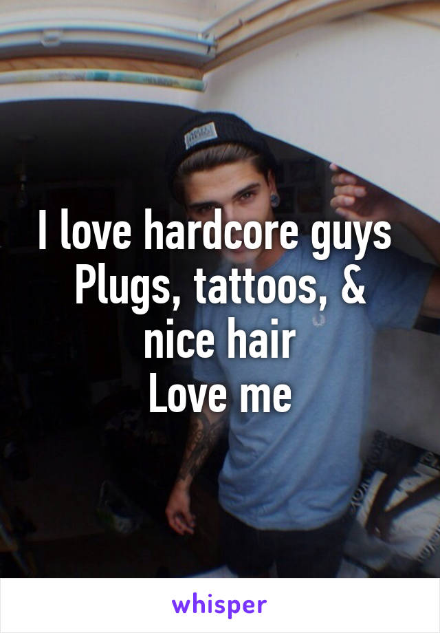 I love hardcore guys 
Plugs, tattoos, & nice hair
Love me