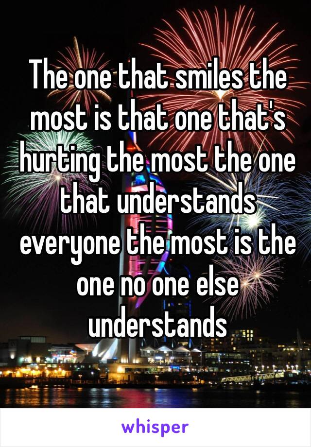 The one that smiles the most is that one that's hurting the most the one that understands everyone the most is the one no one else understands 