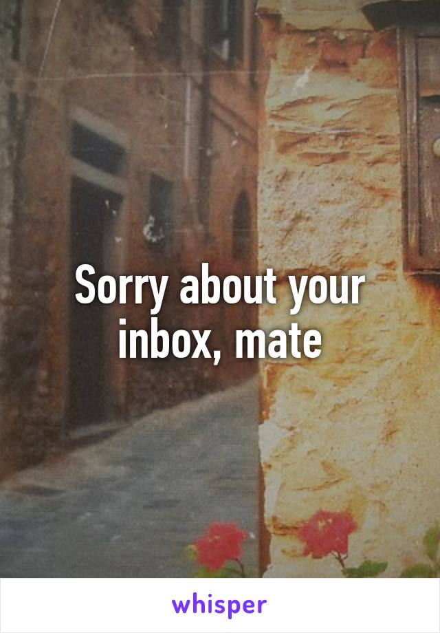 Sorry about your inbox, mate