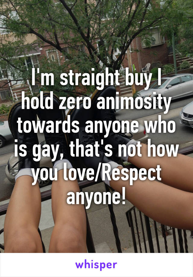 I'm straight buy I hold zero animosity towards anyone who is gay, that's not how you love/Respect anyone!