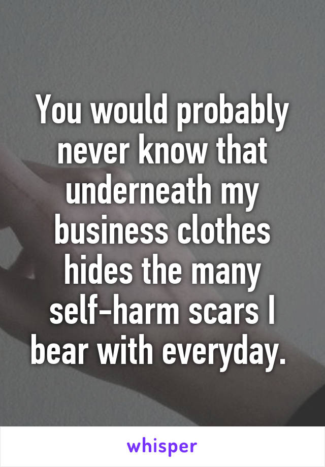 You would probably never know that underneath my business clothes hides the many self-harm scars I bear with everyday. 