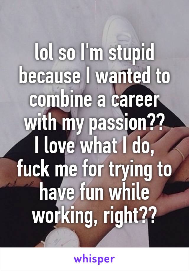 lol so I'm stupid because I wanted to combine a career with my passion??
I love what I do, fuck me for trying to have fun while working, right??