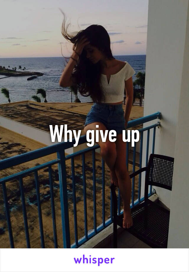 Why give up