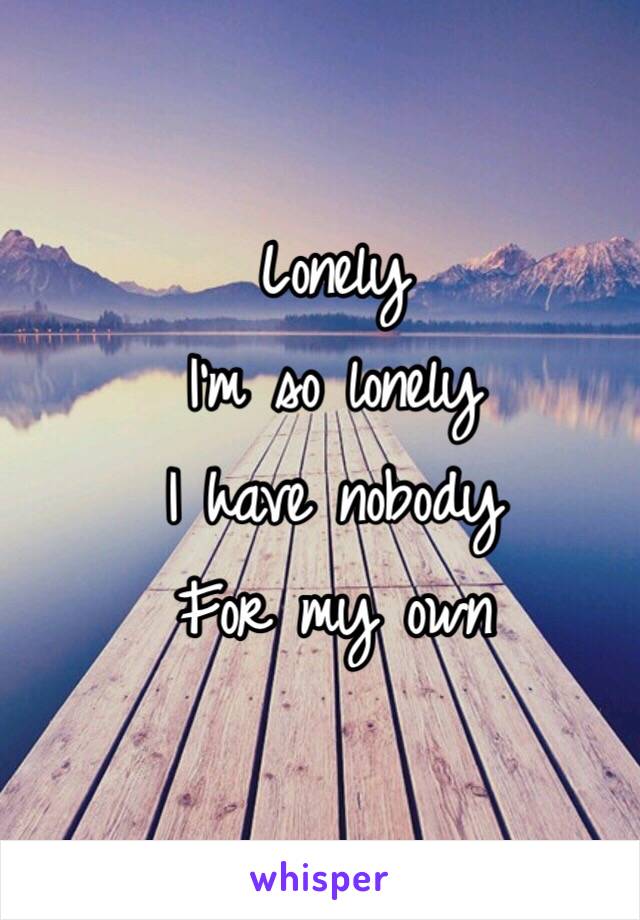 Lonely 
I'm so lonely 
I have nobody 
For my own 