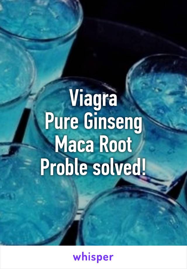 Viagra
Pure Ginseng
Maca Root
Proble solved!
