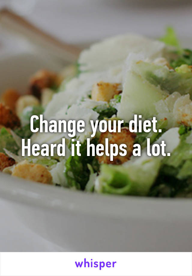 Change your diet. Heard it helps a lot.