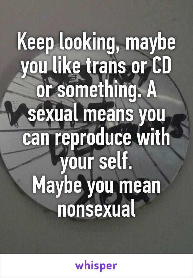 Keep looking, maybe you like trans or CD or something. A sexual means you can reproduce with your self.
Maybe you mean nonsexual
