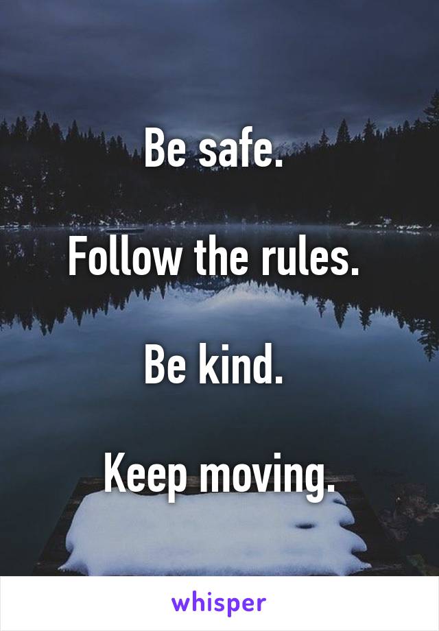 Be safe. 

Follow the rules. 

Be kind. 

Keep moving.