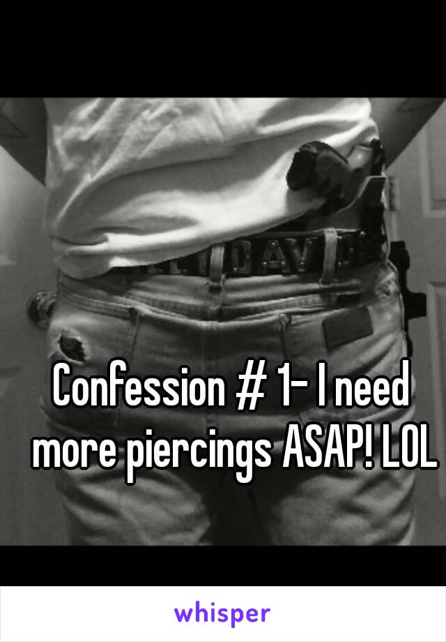 Confession # 1- I need more piercings ASAP! LOL