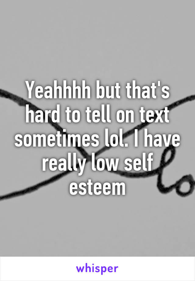 Yeahhhh but that's hard to tell on text sometimes lol. I have really low self esteem