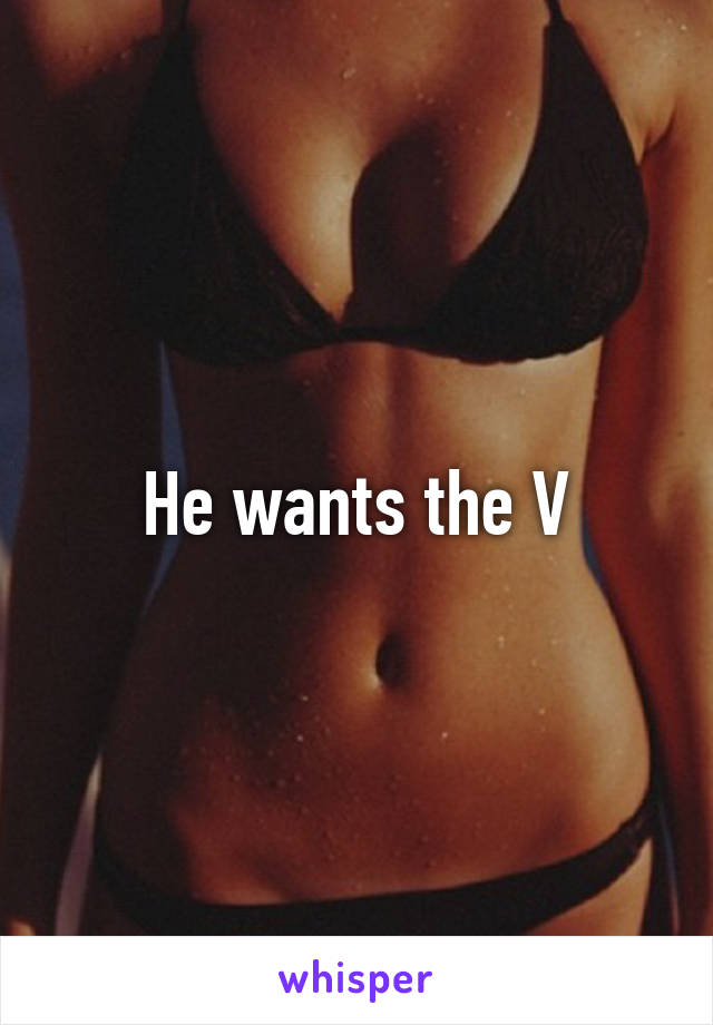 He wants the V