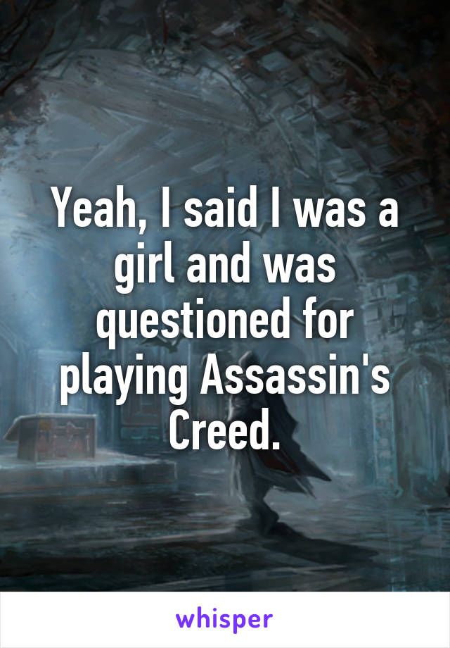 Yeah, I said I was a girl and was questioned for playing Assassin's Creed.