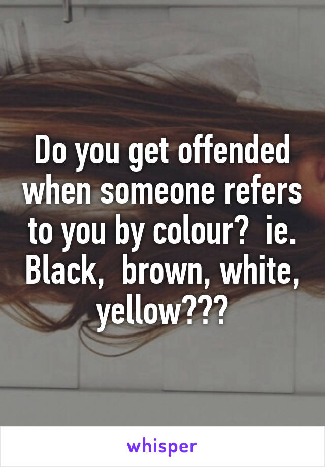 Do you get offended when someone refers to you by colour?  ie. Black,  brown, white, yellow???