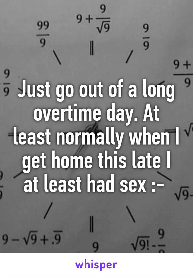 Just go out of a long overtime day. At least normally when I get home this late I at least had sex :-\ 