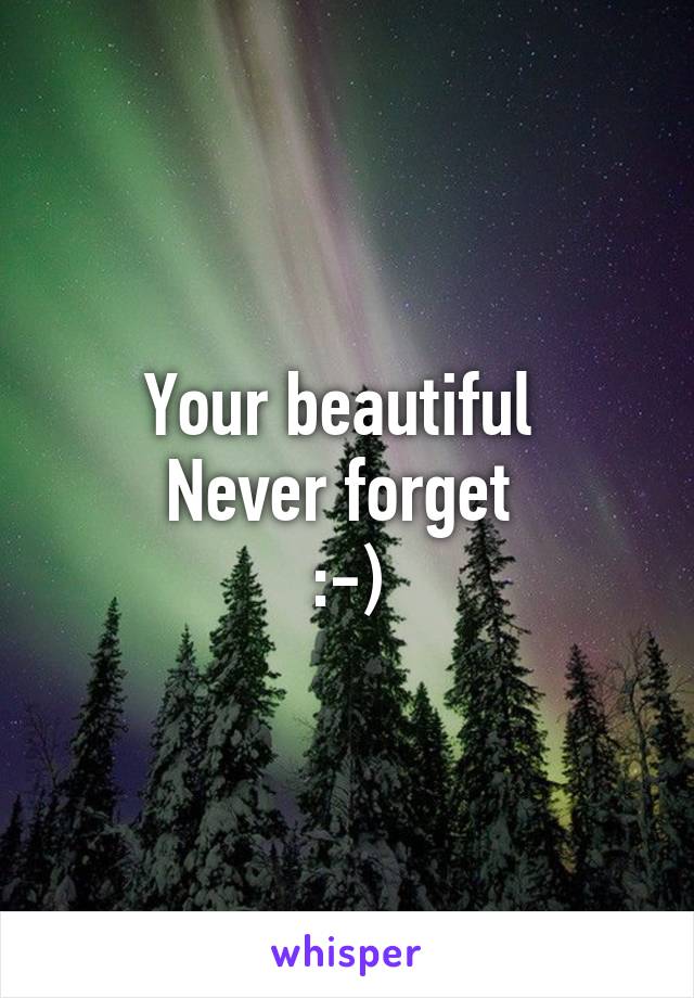 Your beautiful 
Never forget 
:-)