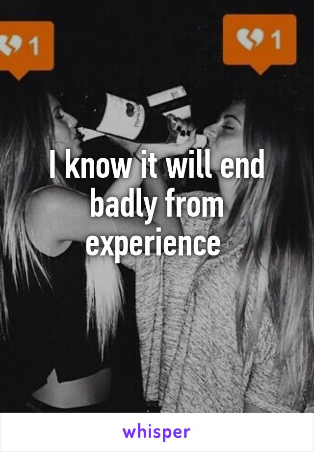 I know it will end badly from experience 
