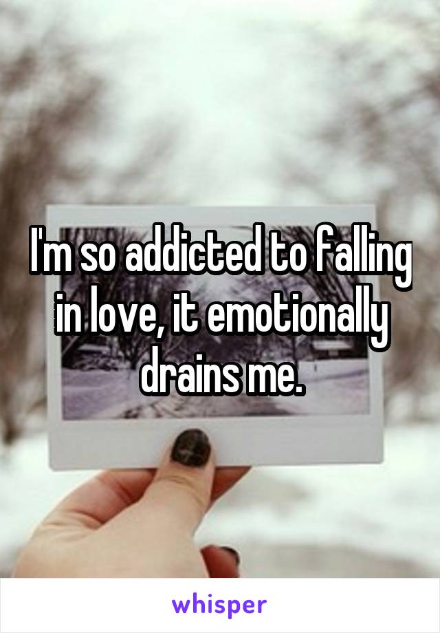 I'm so addicted to falling in love, it emotionally drains me.