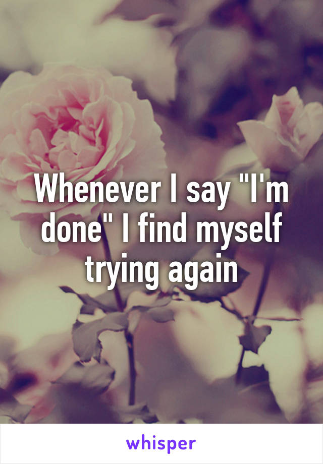 Whenever I say "I'm done" I find myself trying again