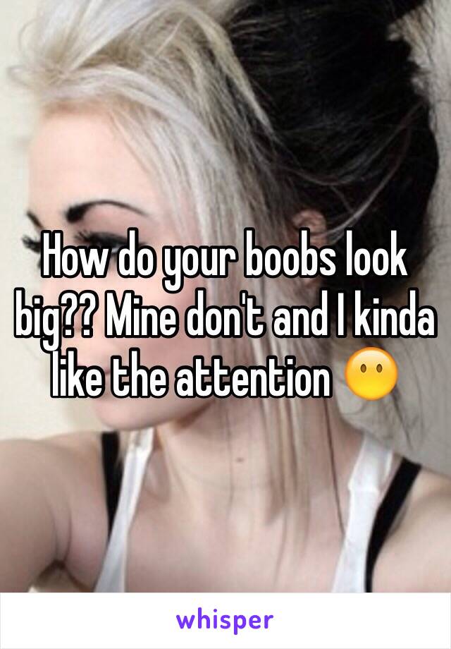 How do your boobs look big?? Mine don't and I kinda like the attention 😶