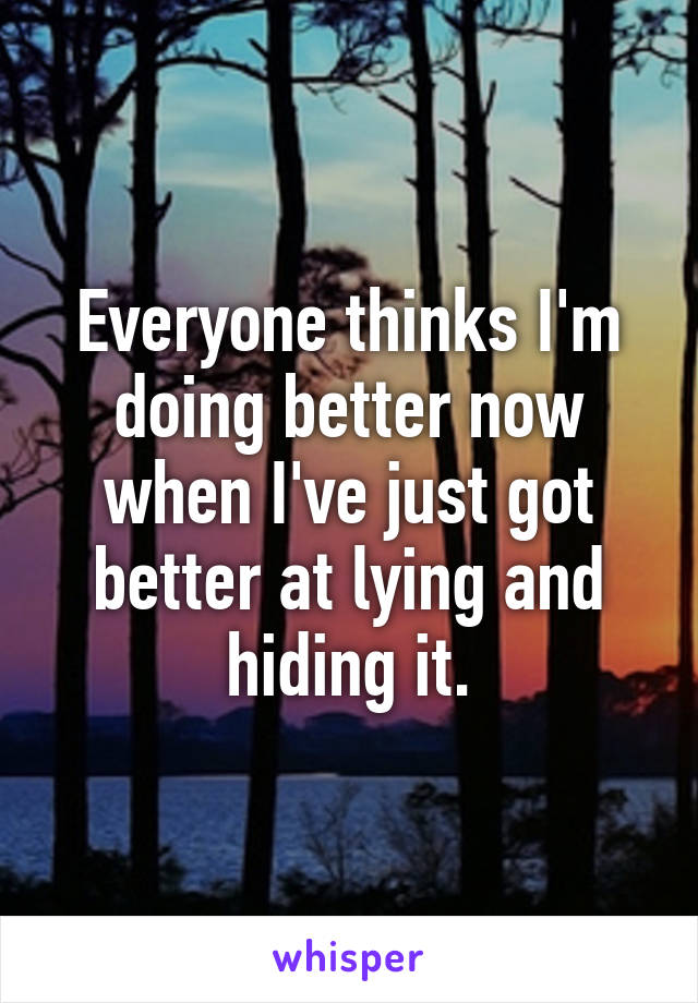 Everyone thinks I'm doing better now when I've just got better at lying and hiding it.