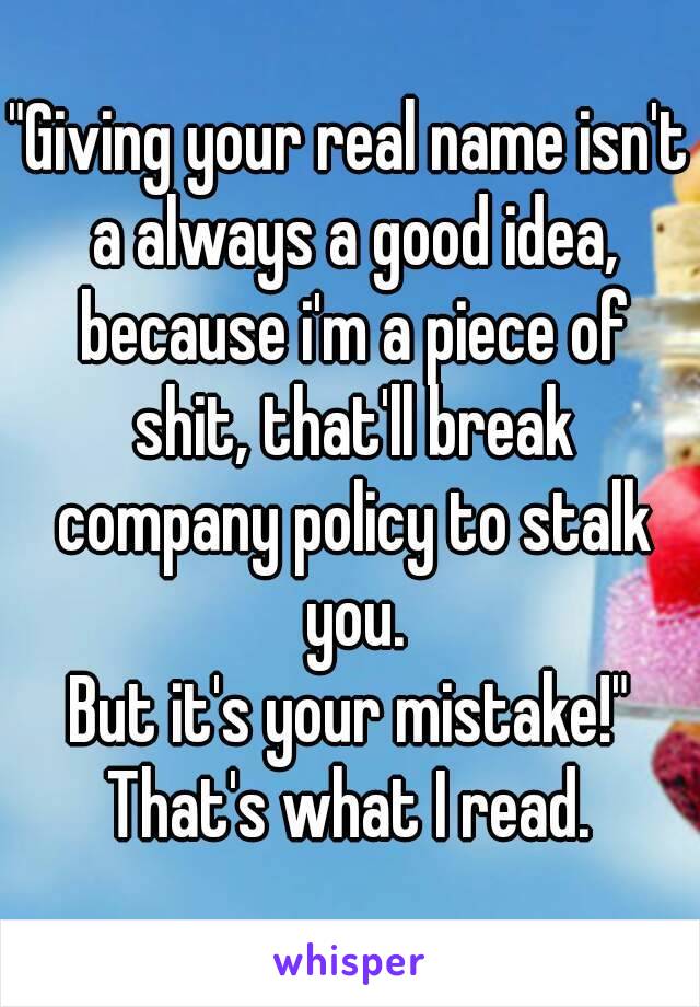 "Giving your real name isn't a always a good idea, because i'm a piece of shit, that'll break company policy to stalk you.
But it's your mistake!"
That's what I read.