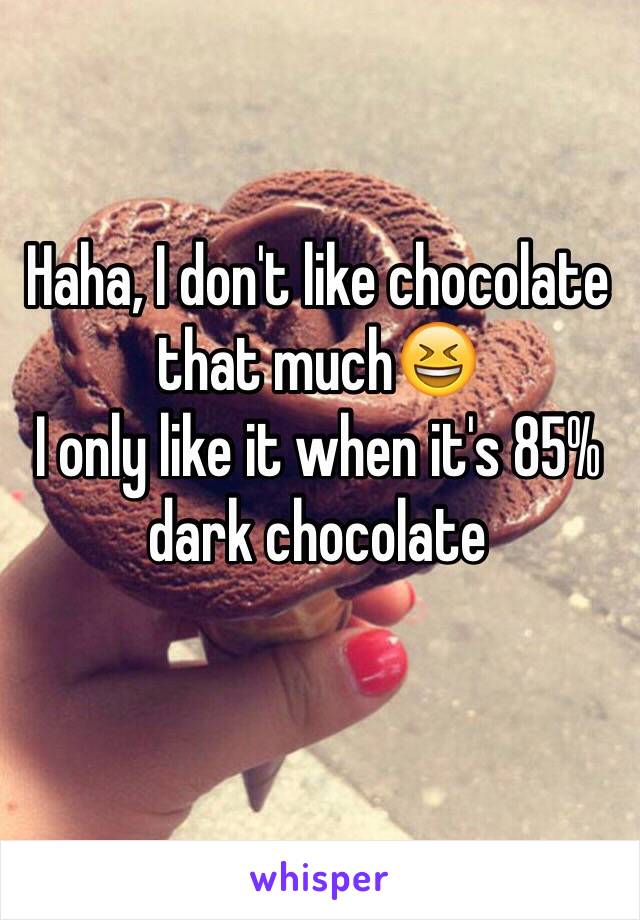 Haha, I don't like chocolate that much😆 
I only like it when it's 85% dark chocolate