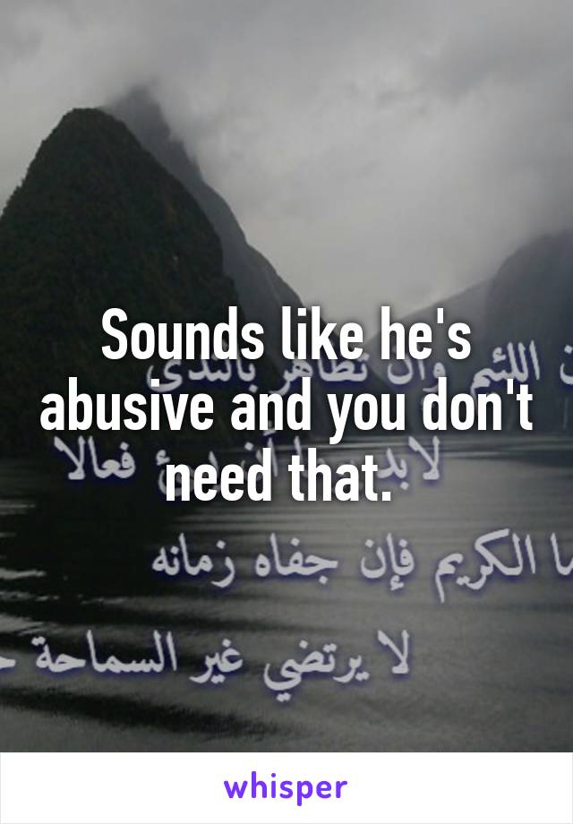 Sounds like he's abusive and you don't need that. 