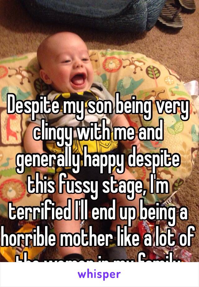 Despite my son being very clingy with me and generally happy despite this fussy stage, I'm terrified I'll end up being a horrible mother like a lot of the women in my family 