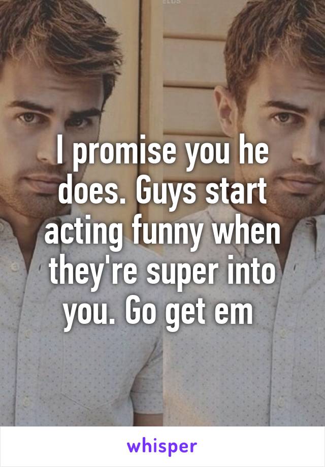 I promise you he does. Guys start acting funny when they're super into you. Go get em 