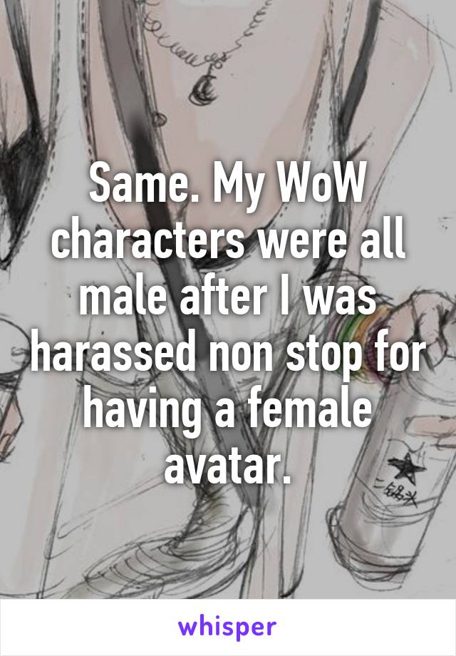 Same. My WoW characters were all male after I was harassed non stop for having a female avatar.