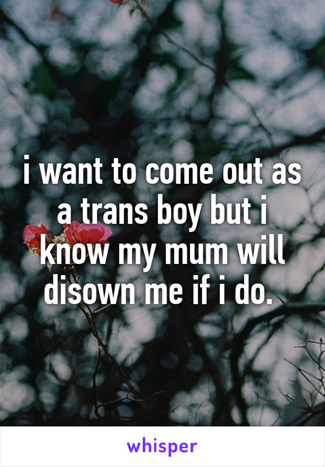 i want to come out as a trans boy but i know my mum will disown me if i do. 