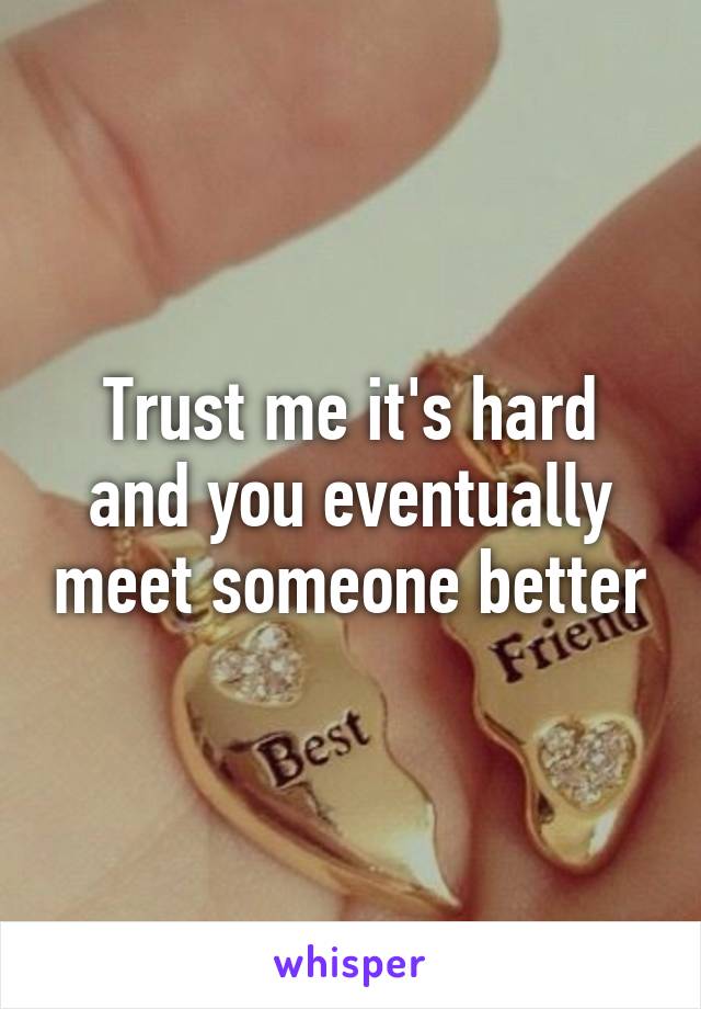 Trust me it's hard and you eventually meet someone better