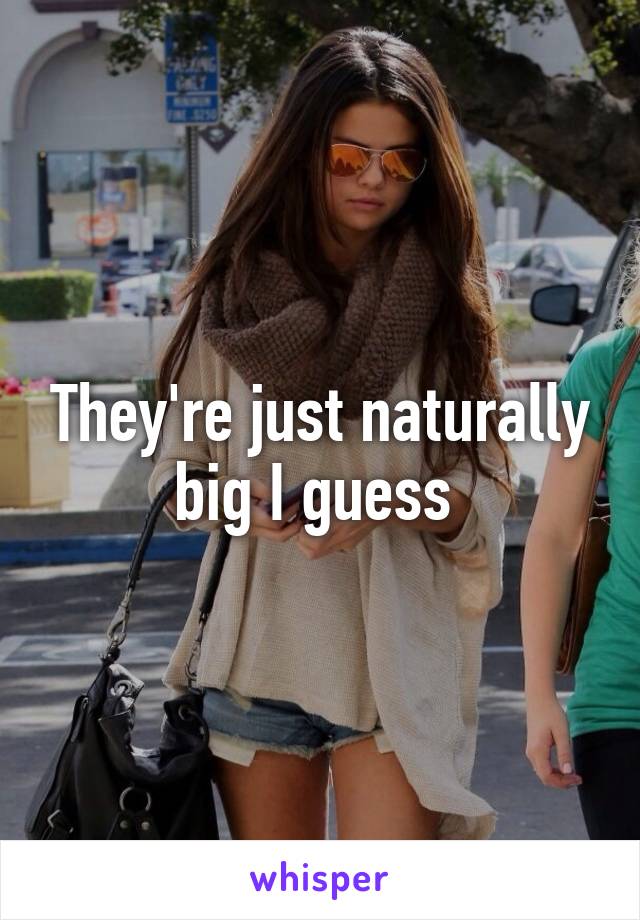 They're just naturally big I guess 