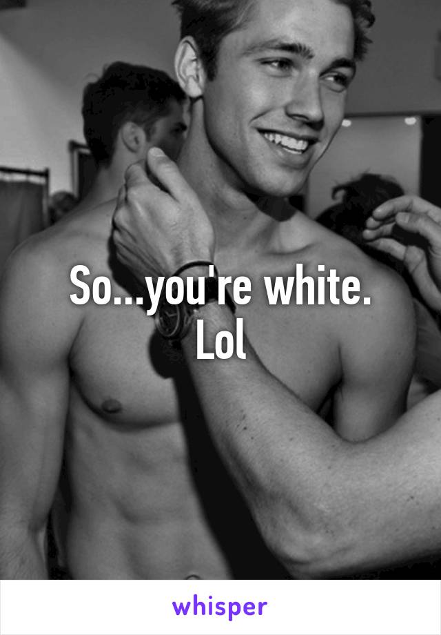 So...you're white.
Lol