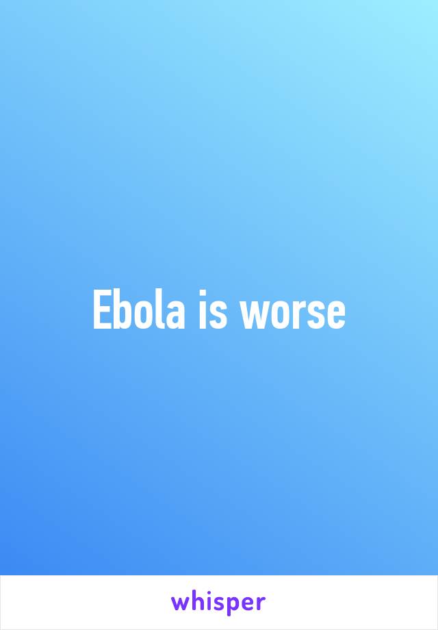 Ebola is worse