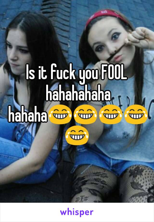 Is it fuck you FOOL hahahahaha hahaha😂😂😂😂😂