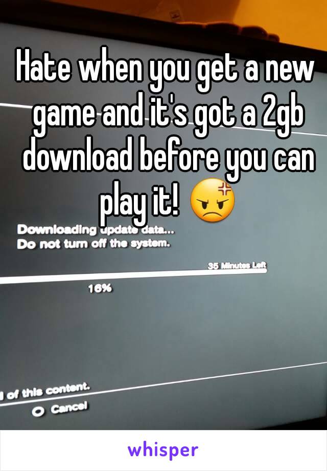 Hate when you get a new game and it's got a 2gb download before you can play it! 😡