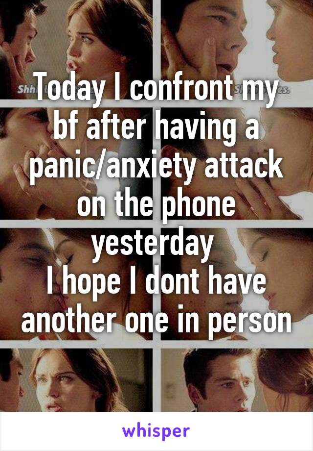 Today I confront my bf after having a panic/anxiety attack on the phone yesterday 
I hope I dont have another one in person 