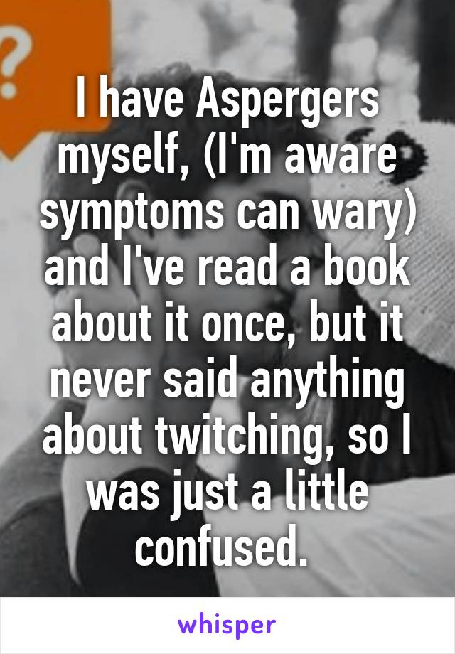 I have Aspergers myself, (I'm aware symptoms can wary) and I've read a book about it once, but it never said anything about twitching, so I was just a little confused. 