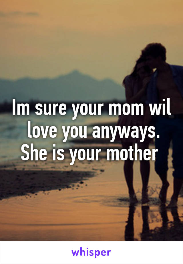 Im sure your mom wil  love you anyways. She is your mother 