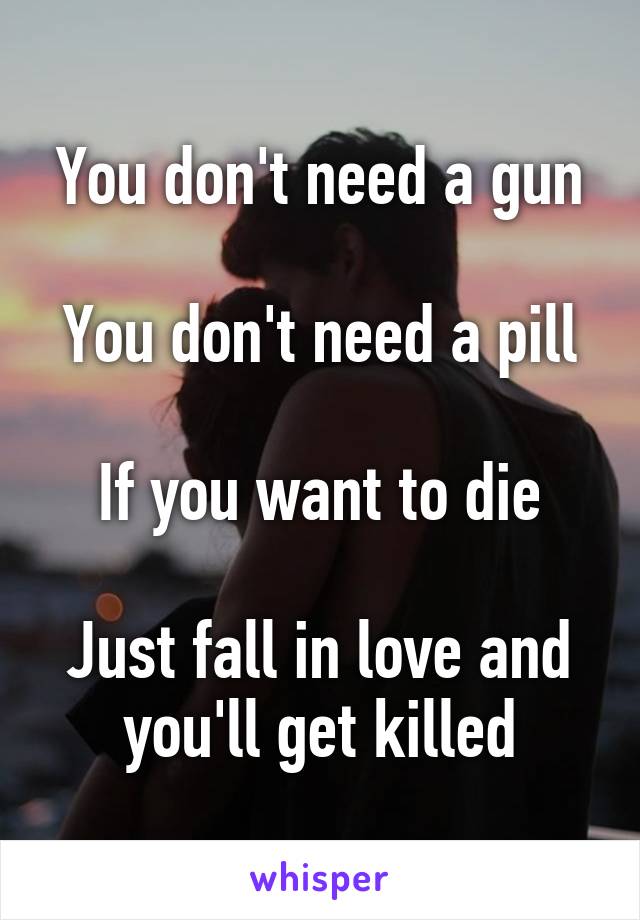 You don't need a gun

You don't need a pill

If you want to die

Just fall in love and you'll get killed