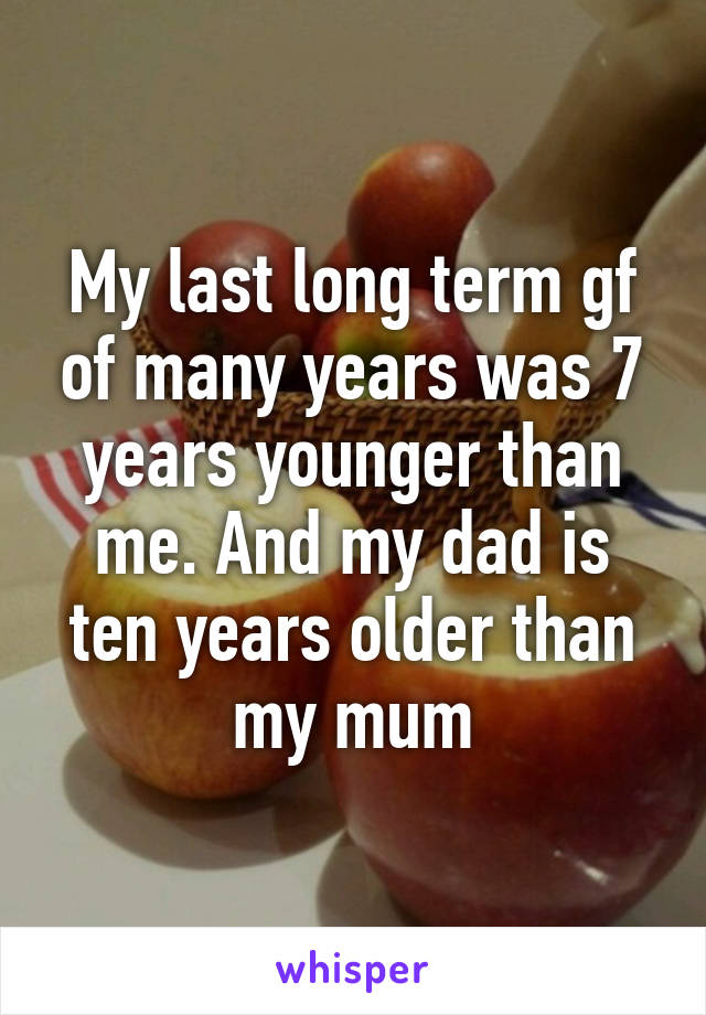 My last long term gf of many years was 7 years younger than me. And my dad is ten years older than my mum