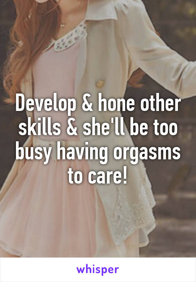 Develop & hone other skills & she'll be too busy having orgasms to care!