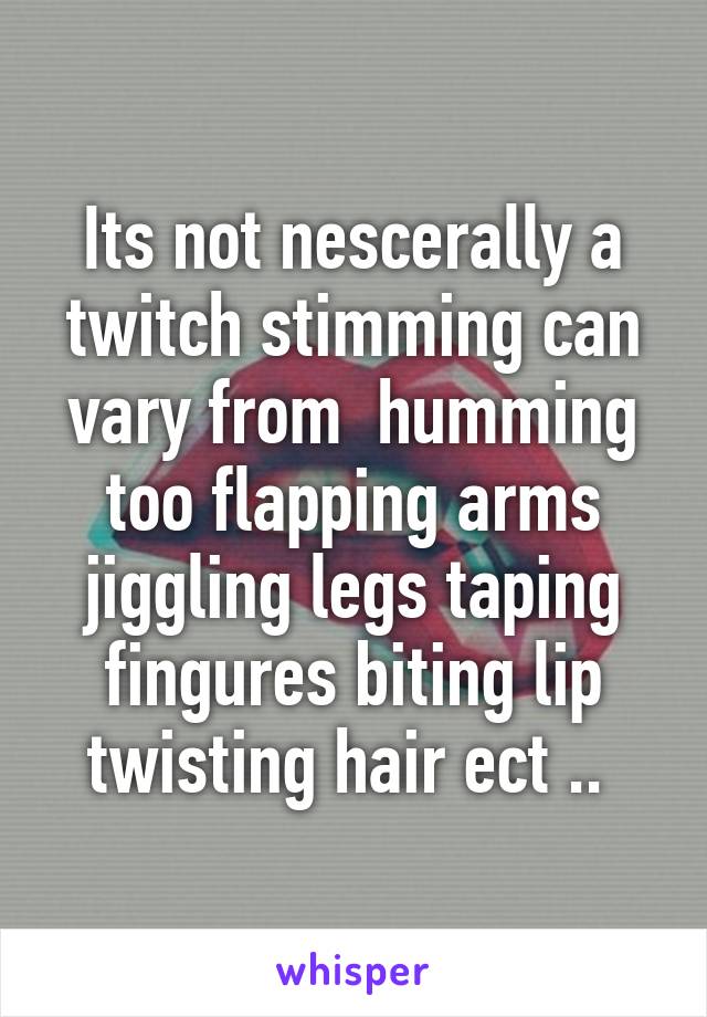 Its not nescerally a twitch stimming can vary from  humming too flapping arms jiggling legs taping fingures biting lip twisting hair ect .. 